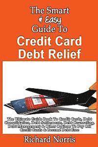 bokomslag The Smart & Easy Guide To Credit Card Debt Relief: The Ultimate Guide Book To Credit Cards, Debt Consolidation, Debt Settlements, Debt Counseling, Deb