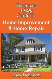 bokomslag The Smart & Easy Guide To Home Improvement & Home Repair: The DIY House Manual for Do It Yourself Remodeling, Renovation & Redecorating Projects