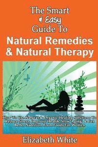 bokomslag The Smart & Easy Guide To Natural Remedies & Natural Therapy: How To Use Natural & Organic Healing Solutions To Reduce Stress, Improve Health, Slow Ag
