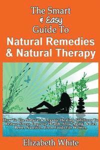 The Smart & Easy Guide To Natural Remedies & Natural Therapy: How To Use Natural & Organic Healing Solutions To Reduce Stress, Improve Health, Slow Ag 1