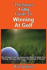 bokomslag The Smart & Easy Guide To Winning At Golf: The Ultimate Golfing Instruction Book To Help Your Putting, Driving, Mid-Game, Psychology & Practice Aids
