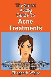 The Smart & Easy Guide To Acne Treatments: How To Find The Best Natural, Organic, Herbal, DIY, And Over The Counter Skin Care Treatments & Creams To S 1