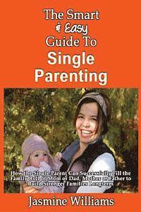 bokomslag The Smart & Easy Guide To Single Parenting: How the Single Parent Can Successfully Fill the Family Roll of Mom or Dad, Mother or Father to Build Stron