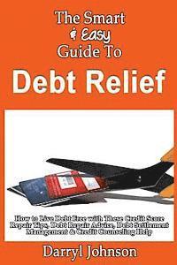 bokomslag The Smart & Easy Guide To Debt Relief: How to Live Debt Free with These Credit Score Repair Tips, Debt Repair Advice, Debt Settlement Management & Cre