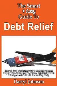 The Smart & Easy Guide To Debt Relief: How to Live Debt Free with These Credit Score Repair Tips, Debt Repair Advice, Debt Settlement Management & Cre 1