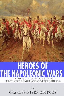 Charles River - Heroes of the Napoleonic Wars: The Lives and Legacies of Napoleon Bonaparte, Horatio Nelson and Arthur Wellesley, the Duke of Wellington, Häftad