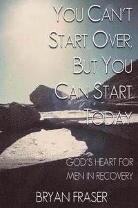 bokomslag You Can't Start Over, but You Can Start Today: God's Heart for Men in Recovery