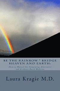 bokomslag Be the Rainbow * Bridge Heaven and Earth: : How-to Manual for Integrating Alternative and Evidence-Based Medicine
