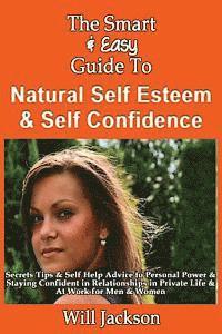 bokomslag The Smart & Easy Guide To Natural Self Esteem & Self Confidence: Secrets Tips & Self Help Advice to Personal Power & Staying Confident in Relationship