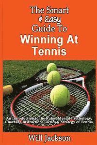 The Smart & Easy Guide To Winning At Tennis: An Introduction to the Rules, Mental Psychology, Coaching Instruction, Tactics & Strategy of Tennis 1