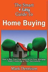 Mark Dennison - The Smart & Easy Guide To Home Buying: How to Buy Your First Home & Get Your Mortgage Home Financing in Place Successfully, Häftad