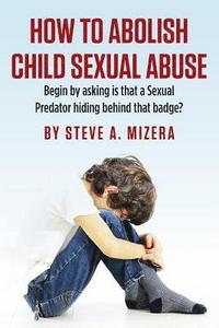 bokomslag How to Abolish Child Sexual Abuse: Begin by Asking Is That a Sexual Predator Hiding Behind That Badge?