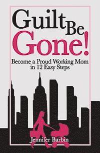 bokomslag Guilt Be Gone!: Become a Proud Working Mom in 12 Easy Steps