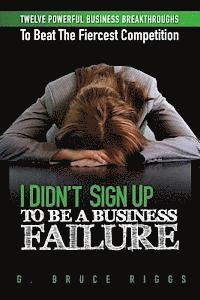 bokomslag I Didn't Sign Up To Be a Business Failure: Twelve Powerful Business Breakthroughs To Beat The Fiercest Competiton