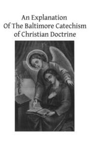 bokomslag An Explanation Of The Baltimore Catechism of Christian Doctrine: For The Use of Sunday-School Teachers and Advanced Classes Also known as Baltimore Ca