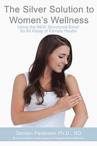 bokomslag The Silver Solution to Women's Wellness: Using the NEW Structured Silver for All Areas of Female Health