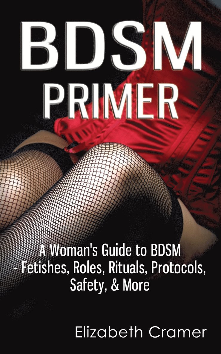 Elizabeth Cramer - BDSM Primer - A Woman's Guide to BDSM - Fetishes, Roles, Rituals, Protocols, Safety, & More, Häftad