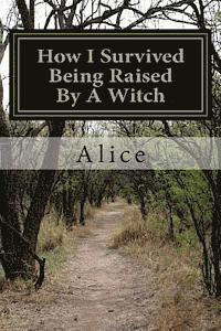 Alice - How I Survived Being Raised By A Witch: Emotional Abuse: My Story and Journey Through Healing, Häftad