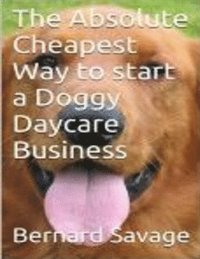 bokomslag The Absolute Cheapest Way to start a Doggy Daycare Business: How to easily start a successful doggy daycare business the cheapest and simple way, in t