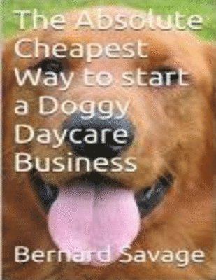 The Absolute Cheapest Way to start a Doggy Daycare Business: How to easily start a successful doggy daycare business the cheapest and simple way, in t 1