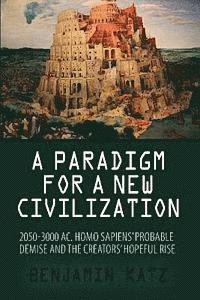 A paradigm for a new civilzation-a book: 2050-3000 AC.Homo sapiens`probable demise and the creators` hopeful rise. 1