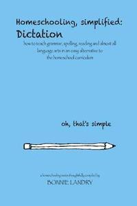 bokomslag Homeschooling, simplified: Dictation: how to teach grammar, spelling, reading and almost all language arts in an easy alternative to the homescho