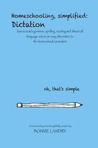 bokomslag Homeschooling, simplified: Dictation: how to teach grammar, spelling, reading and almost all language arts in an easy alternative to the homescho