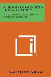 bokomslag A History of Organized Felony and Folly: The Record of Union Labor in Crime and Economics