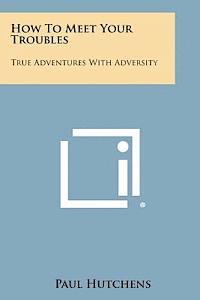 How to Meet Your Troubles: True Adventures with Adversity