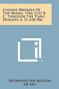 Chinese Bronzes of the Shang, 1766-1122 B. C. Through the T'Ang Dynasty, A. D. 618-906 1