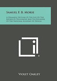 Samuel F. B. Morse: A Dramatic Outline of the Life of the Father of Telegraphy and the Founder of the National Academy of Design 1