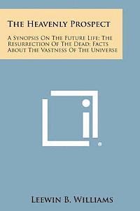 bokomslag The Heavenly Prospect: A Synopsis on the Future Life; The Resurrection of the Dead; Facts about the Vastness of the Universe