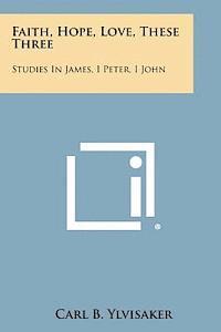 bokomslag Faith, Hope, Love, These Three: Studies in James, I Peter, I John