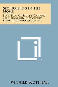 Winfield Scott Hall - Sex Training in the Home: Plain Talks on Sex Life Covering All Periods and Relationships from Childhood to Old Age, Häftad