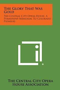 bokomslag The Glory That Was Gold: The Central City Opera House, a Permanent Memorial to Colorado Pioneers