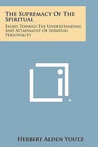 The Supremacy of the Spiritual: Essays Toward the Understanding and Attainment of Spiritual Personality 1