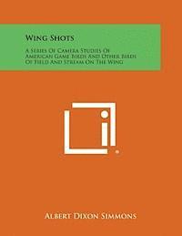 bokomslag Wing Shots: A Series of Camera Studies of American Game Birds and Other Birds of Field and Stream on the Wing