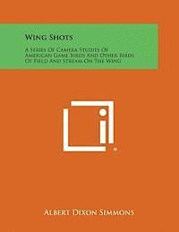 Albert Dixon Simmons - Wing Shots: A Series of Camera Studies of American Game Birds and Other Birds of Field and Stream on the Wing, Häftad