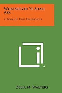 bokomslag Whatsoever Ye Shall Ask: A Book of True Experiences