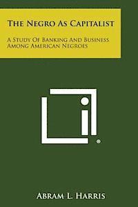The Negro as Capitalist: A Study of Banking and Business Among American Negroes