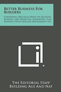 bokomslag Better Business for Builders: Containing Practical Hints on Securing Business, Law, Financing, Estimating, Plan Reading, Office and Job Management,