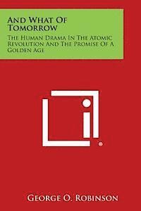 George O. Robinson - And What of Tomorrow: The Human Drama in the Atomic Revolution and the Promise of a Golden Age, Häftad