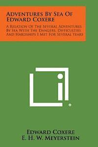 Adventures by Sea of Edward Coxere: A Relation of the Several Adventures by Sea with the Dangers, Difficulties and Hardships I Met for Several Years 1