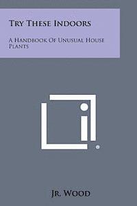 Try These Indoors: A Handbook of Unusual House Plants 1