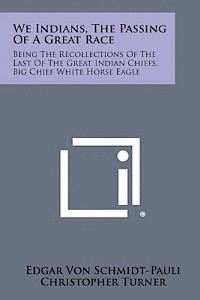 Edgar Von Schmidt-Pauli, Christopher Turner - We Indians, the Passing of a Great Race: Being the Recollections of the Last of the Great Indian Chiefs, Big Chief White Horse Eagle, Häftad