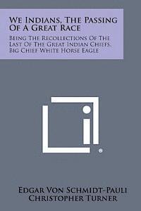 bokomslag We Indians, the Passing of a Great Race: Being the Recollections of the Last of the Great Indian Chiefs, Big Chief White Horse Eagle