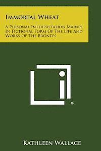 bokomslag Immortal Wheat: A Personal Interpretation Mainly in Fictional Form of the Life and Works of the Brontes