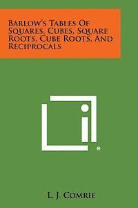 Barlow's Tables of Squares, Cubes, Square Roots, Cube Roots, and Reciprocals 1