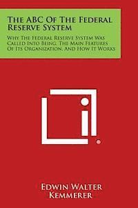 bokomslag The ABC of the Federal Reserve System: Why the Federal Reserve System Was Called Into Being, the Main Features of Its Organization, and How It Works