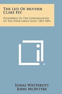 bokomslag The Life of Mother Clare Fey: Foundress of the Congregation of the Poor Child Jesus, 1815-1894